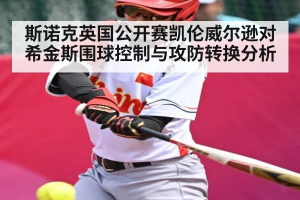 斯诺克英国公开赛凯伦威尔逊对希金斯围球控制与攻防转换分析